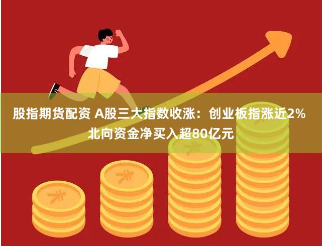 股指期货配资 A股三大指数收涨：创业板指涨近2% 北向资金净买入超80亿元