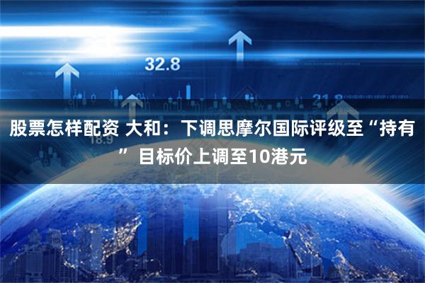 股票怎样配资 大和：下调思摩尔国际评级至“持有” 目标价上调至10港元