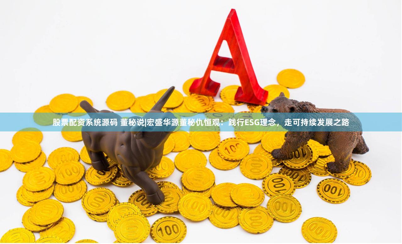 股票配资系统源码 董秘说|宏盛华源董秘仇恒观：践行ESG理念，走可持续发展之路
