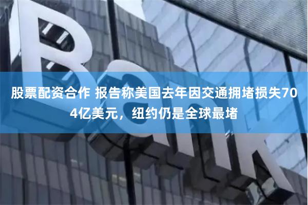 股票配资合作 报告称美国去年因交通拥堵损失704亿美元，纽约仍是全球最堵