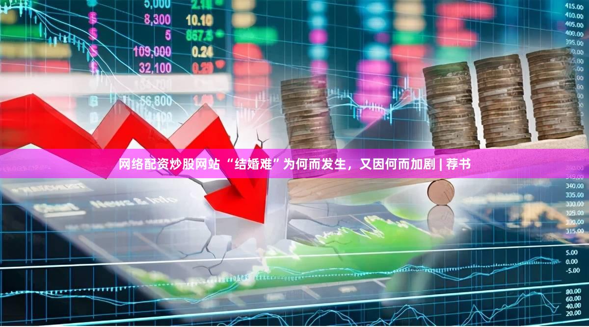 网络配资炒股网站 “结婚难”为何而发生，又因何而加剧 | 荐书