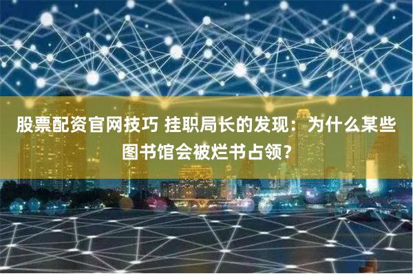 股票配资官网技巧 挂职局长的发现：为什么某些图书馆会被烂书占领？