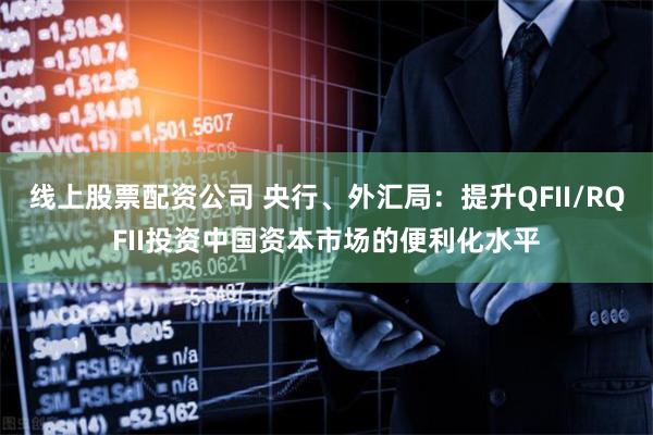 线上股票配资公司 央行、外汇局：提升QFII/RQFII投资中国资本市场的便利化水平