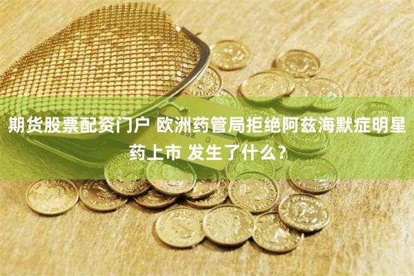 期货股票配资门户 欧洲药管局拒绝阿兹海默症明星药上市 发生了什么？