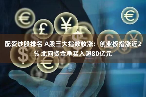 配资炒股排名 A股三大指数收涨：创业板指涨近2% 北向资金净买入超80亿元