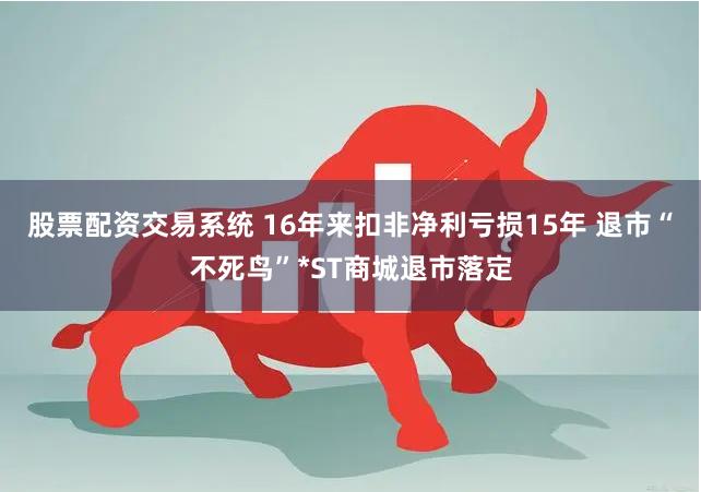 股票配资交易系统 16年来扣非净利亏损15年 退市“不死鸟”*ST商城退市落定