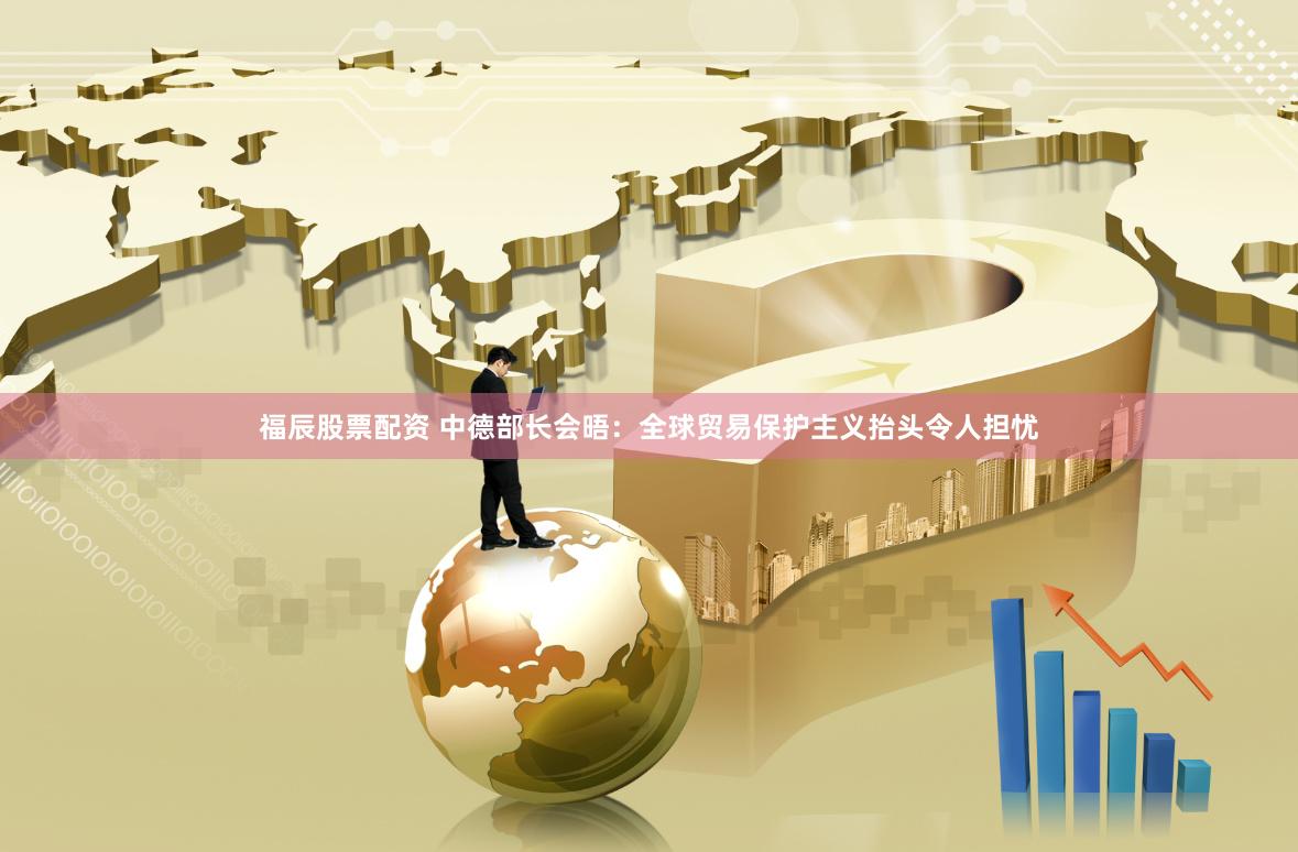 福辰股票配资 中德部长会晤：全球贸易保护主义抬头令人担忧
