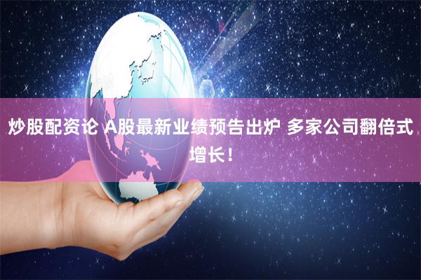 炒股配资论 A股最新业绩预告出炉 多家公司翻倍式增长！