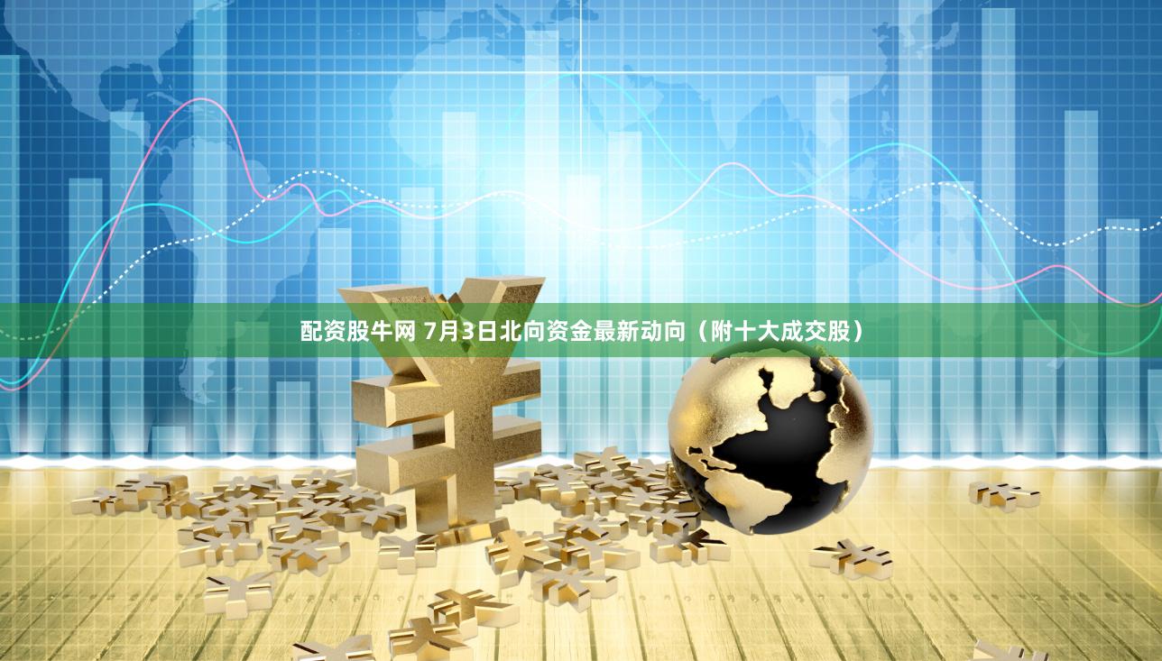 配资股牛网 7月3日北向资金最新动向（附十大成交股）