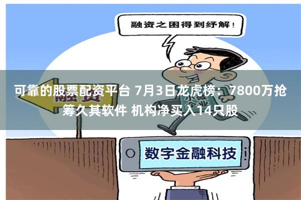 可靠的股票配资平台 7月3日龙虎榜：7800万抢筹久其软件 机构净买入14只股