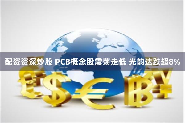 配资资深炒股 PCB概念股震荡走低 光韵达跌超8%