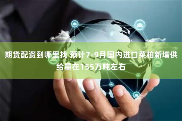 期货配资到哪里找 预计7-9月国内进口菜粕新增供给量在155万吨左右