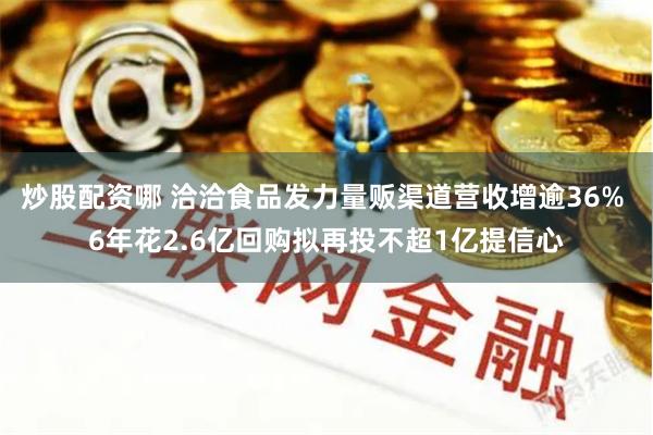 炒股配资哪 洽洽食品发力量贩渠道营收增逾36% 6年花2.6亿回购拟再投不超1亿提信心