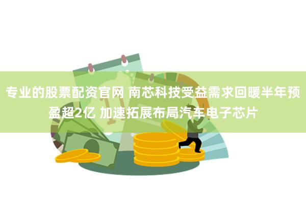 专业的股票配资官网 南芯科技受益需求回暖半年预盈超2亿 加速拓展布局汽车电子芯片