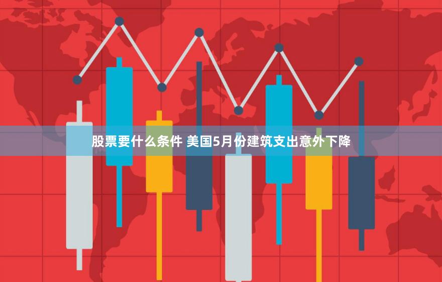 股票要什么条件 美国5月份建筑支出意外下降