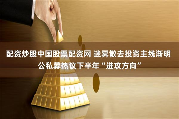 配资炒股中国股票配资网 迷雾散去投资主线渐明 公私募热议下半年“进攻方向”