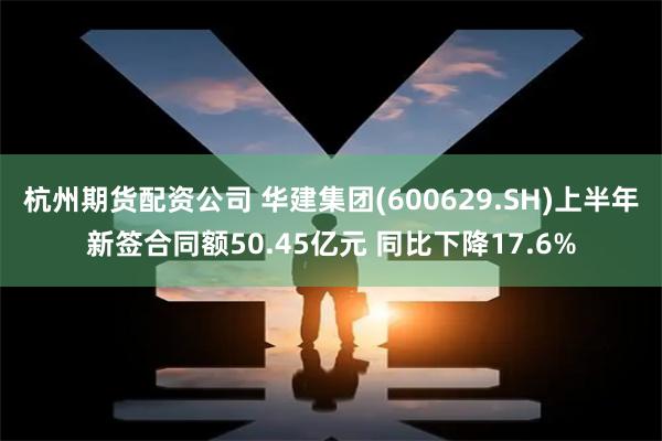杭州期货配资公司 华建集团(600629.SH)上半年新签合同额50.45亿元 同比下降17.6%