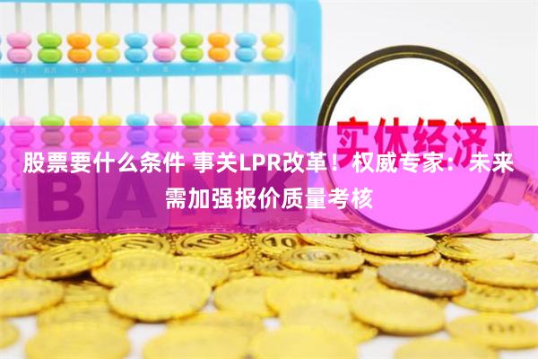股票要什么条件 事关LPR改革！权威专家：未来需加强报价质量考核