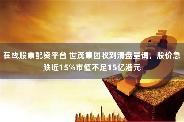 在线股票配资平台 世茂集团收到清盘呈请，股价急跌近15%市值不足15亿港元