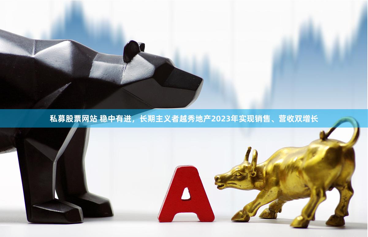 私募股票网站 稳中有进，长期主义者越秀地产2023年实现销售、营收双增长