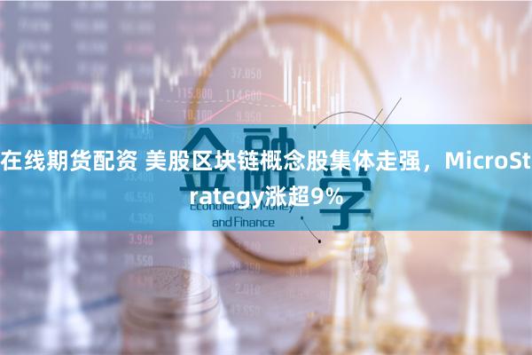 在线期货配资 美股区块链概念股集体走强，MicroStrategy涨超9%