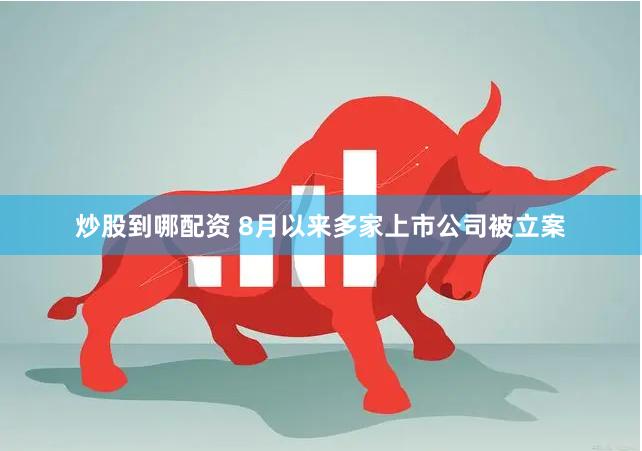 炒股到哪配资 8月以来多家上市公司被立案
