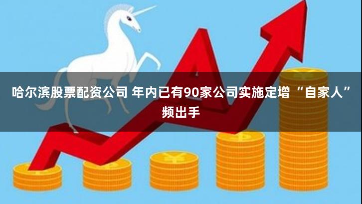 哈尔滨股票配资公司 年内已有90家公司实施定增 “自家人”频出手