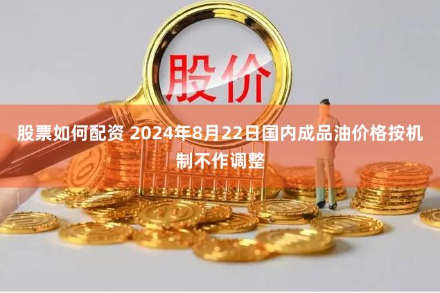 股票如何配资 2024年8月22日国内成品油价格按机制不作调整