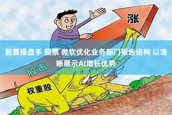 股票操盘手 股票 微软优化业务部门报告结构 以清晰展示AI增长优势