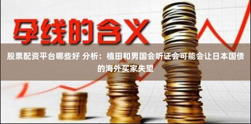 股票配资平台哪些好 分析：植田和男国会听证会可能会让日本国债的海外买家失望