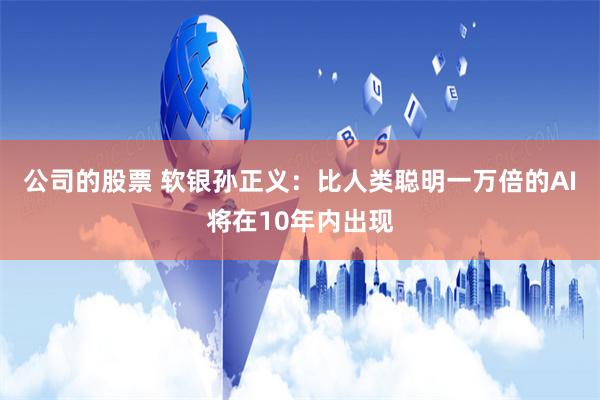 公司的股票 软银孙正义：比人类聪明一万倍的AI将在10年内出现