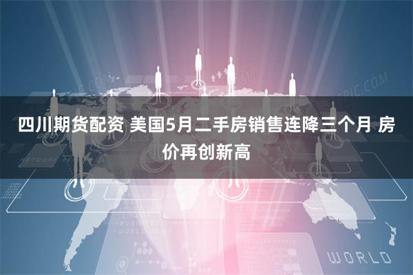 四川期货配资 美国5月二手房销售连降三个月 房价再创新高