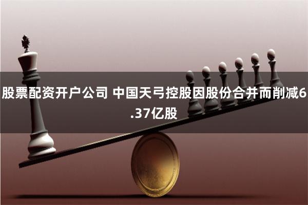 股票配资开户公司 中国天弓控股因股份合并而削减6.37亿股