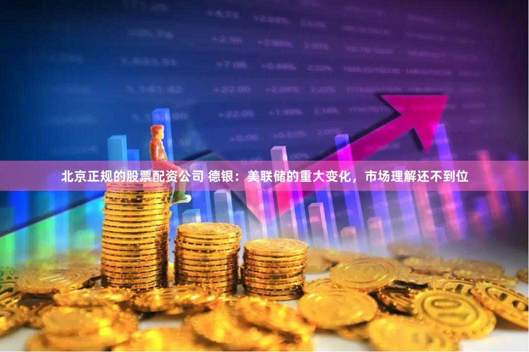 北京正规的股票配资公司 德银：美联储的重大变化，市场理解还不到位