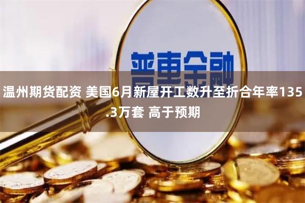 温州期货配资 美国6月新屋开工数升至折合年率135.3万套 高于预期