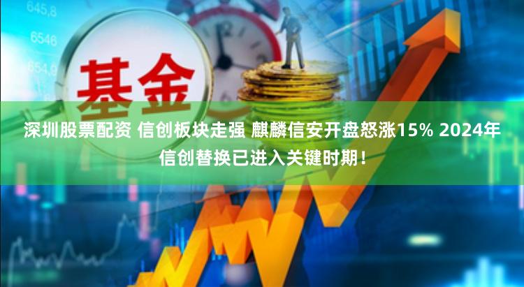 深圳股票配资 信创板块走强 麒麟信安开盘怒涨15% 2024年信创替换已进入关键时期！