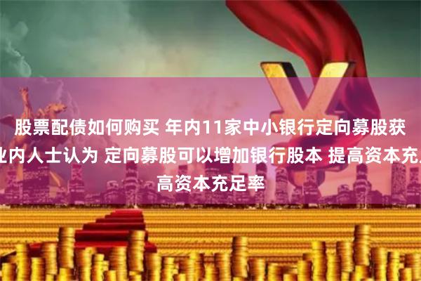 股票配债如何购买 年内11家中小银行定向募股获批 业内人士认为 定向募股可以增加银行股本 提高资本充足率
