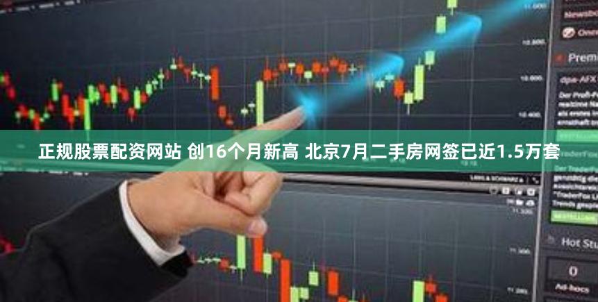 正规股票配资网站 创16个月新高 北京7月二手房网签已近1.5万套