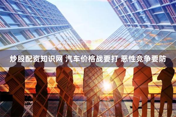 炒股配资知识网 汽车价格战要打 恶性竞争要防