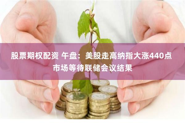 股票期权配资 午盘：美股走高纳指大涨440点 市场等待联储会议结果