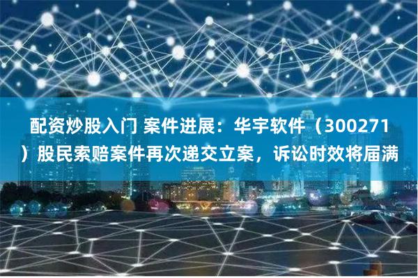 配资炒股入门 案件进展：华宇软件（300271）股民索赔案件再次递交立案，诉讼时效将届满
