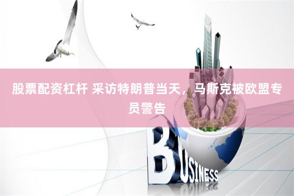 股票配资杠杆 采访特朗普当天，马斯克被欧盟专员警告