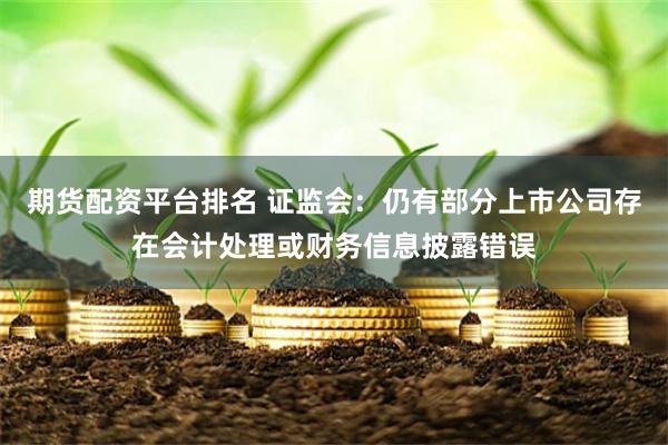 期货配资平台排名 证监会：仍有部分上市公司存在会计处理或财务信息披露错误