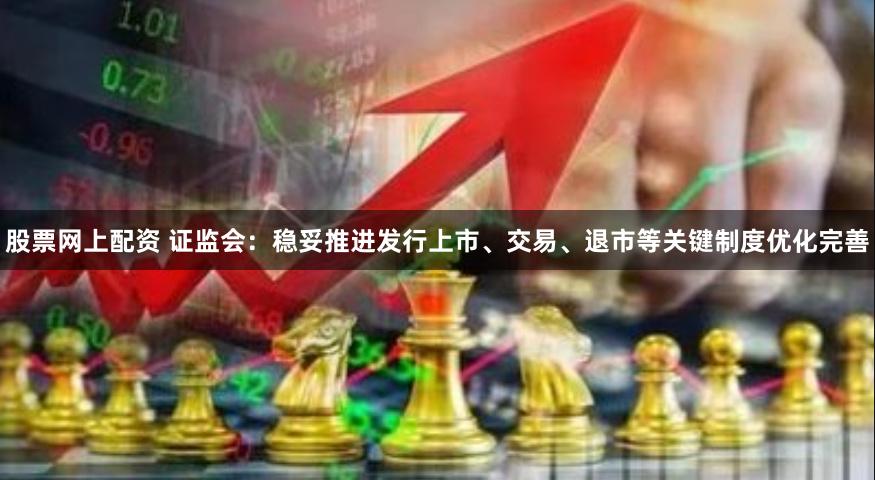 股票网上配资 证监会：稳妥推进发行上市、交易、退市等关键制度优化完善