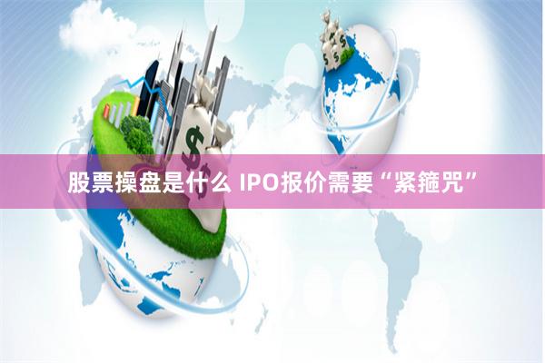 股票操盘是什么 IPO报价需要“紧箍咒”