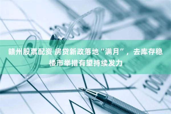 赣州股票配资 房贷新政落地“满月”，去库存稳楼市举措有望持续发力