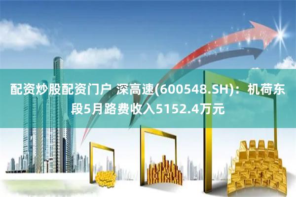 配资炒股配资门户 深高速(600548.SH)：机荷东段5月路费收入5152.4万元