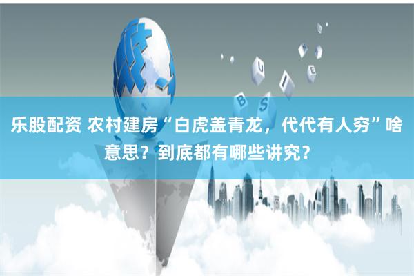 乐股配资 农村建房“白虎盖青龙，代代有人穷”啥意思？到底都有哪些讲究？