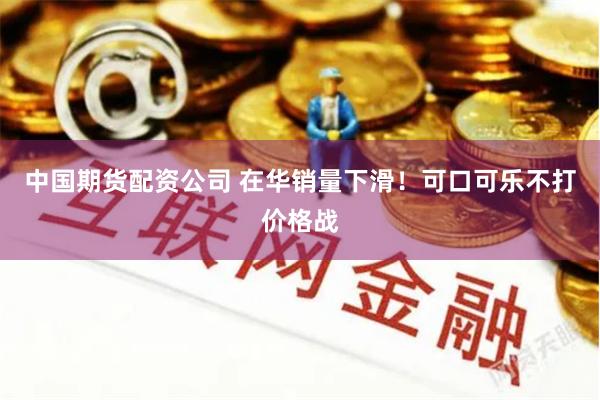 中国期货配资公司 在华销量下滑！可口可乐不打价格战