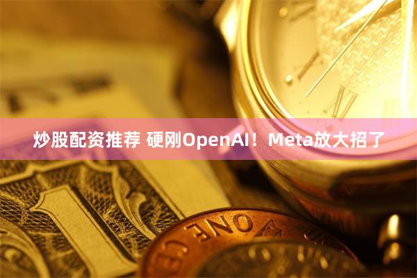 炒股配资推荐 硬刚OpenAI！Meta放大招了